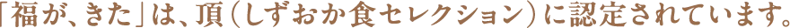 「福が、きた」は、頂（しずおか食セレクション）に認定されています。