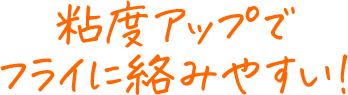 粘度アップでフライに絡みやすい！