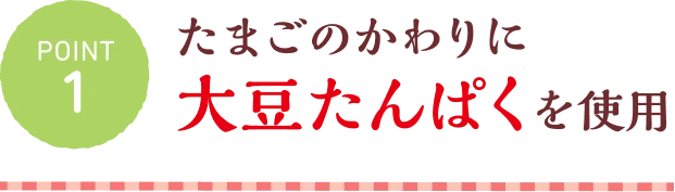 POINT1 たまごのかわりに大豆たんぱくを使用