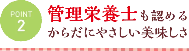 POINT2 管理栄養士も認めるからだにやさしい美味しさ